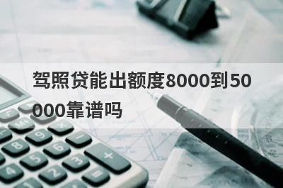 驾照贷能出额度8000到50
000靠谱吗
