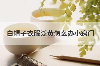 白帽子衣服泛黄怎么办小窍门