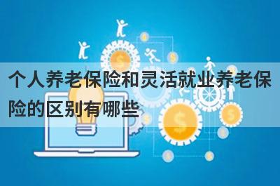 个人养老保险和灵活就业养老保险的区别有哪些?
