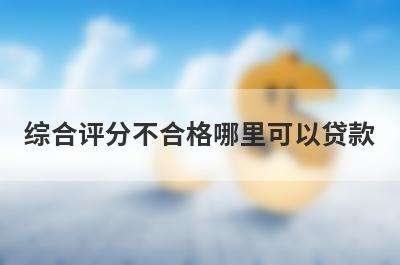 综合评分不合格哪里可以贷款