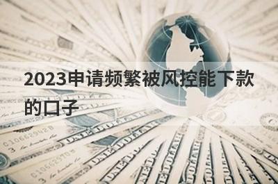 2023申请频繁被风控能下款的口子,盘点5个频繁网贷被风控也能下款的口子