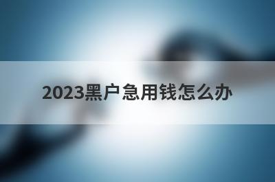2023黑户急用钱怎么办?盘点5个黑户可以借钱急用的网贷口子