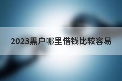 2023黑户哪里借钱比较容易?5个黑户比较容易下款的口子