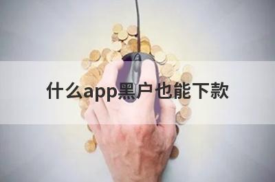什么app黑户也能下款?盘点5个黑户也能下款的借款app