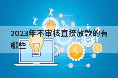 2023年不审核直接放款的有哪些?盘点5个秒审核直接放款的平台