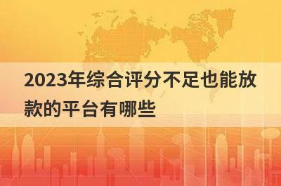 2023年综合评分不足也能放款的平台有哪些?