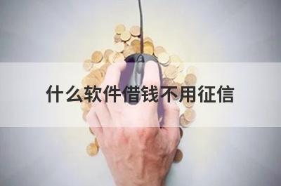 什么软件借钱不用征信?盘点5个不需要征信的借钱软件