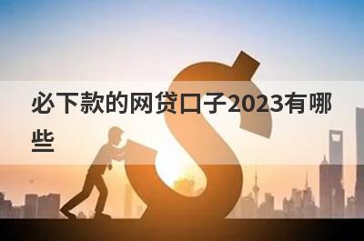 必下款的网贷口子2023有哪些?整理5个能下款的网贷口子