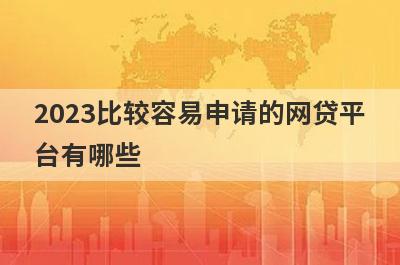 2023比较容易申请的网贷平
台有哪些
