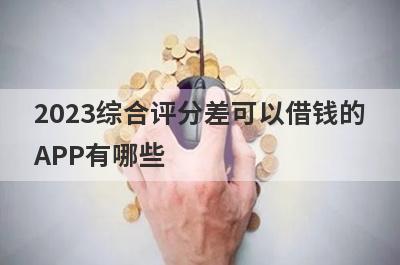 2023综合评分差可以借钱的APP有哪些?精选5个综合评分不足也能借钱的平台