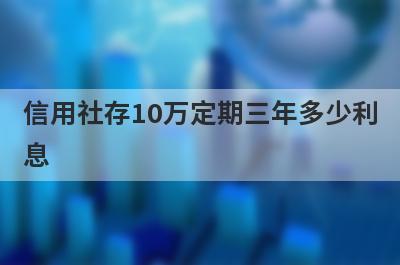 信用社存10万定期三年多少利息?利息怎么计算的?