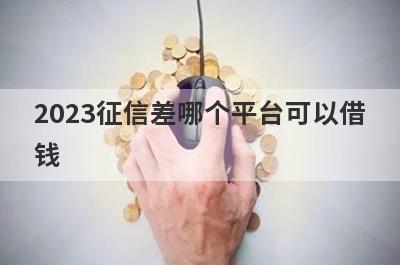 2023征信差哪个平台可以借钱?盘点5个征信不好也可以借款的平台