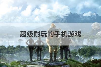 超级耐玩的手机游戏，超级耐玩的手机游戏推荐