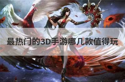 最热门的3D手游哪几款值得玩？3d什么手游人气最高？