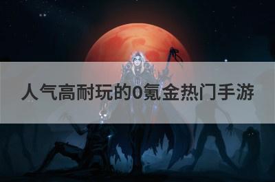 人气高耐玩的0氪金热门手游，十大不氪金传世手游