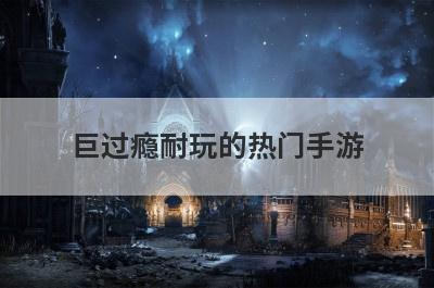 巨过瘾耐玩的热门手游 巨过瘾耐玩的热门手游推荐