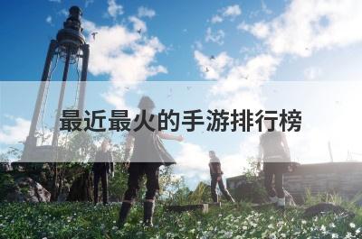最近最火的手游排行榜(最近最火的手游排行榜休闲)