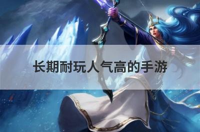 长期耐玩人气高的手游，长期耐玩人气高的手游传奇