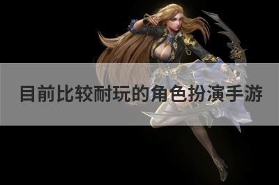 目前比较耐玩的角色扮演手游