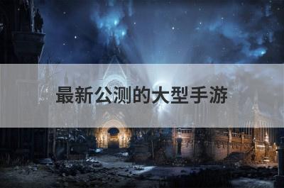 最新公测的大型手游？最新公测的大型手游网易？