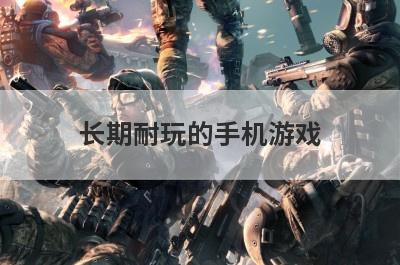长期耐玩的手机游戏，有哪些耐玩的单机手游，收集养成之类的