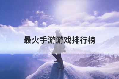 最火手游游戏排行榜(最火手游游戏排行榜单)
