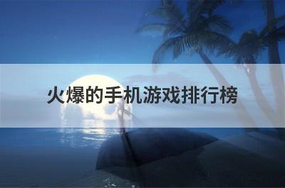 火爆的手机游戏排行榜 最火爆的手机游戏排行榜