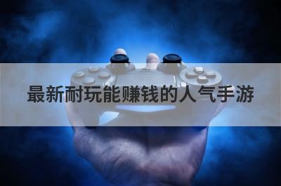 最新耐玩能赚钱的人气手游？最新耐玩能赚钱的人气手游推荐？