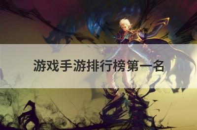 游戏手游排行榜第一名 国内手机游戏排行榜的前十名是什么