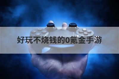 好玩不烧钱的0氪金手游，有什么不氪金能玩得住的手游求推荐，不要枪战类