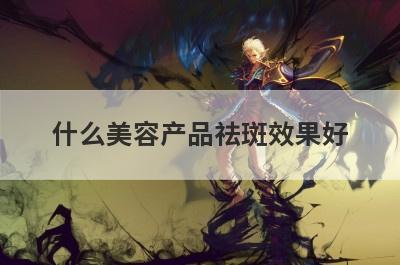 什么美容产品祛斑效果好