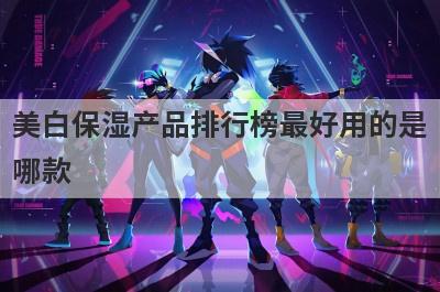 美白保湿产品排行榜最好用的是哪款