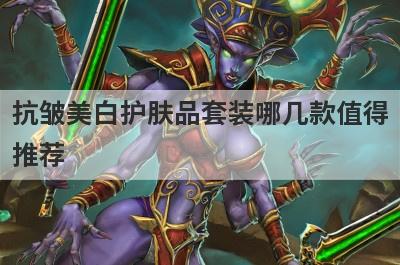 抗皱美白护肤品套装哪几款值得推荐