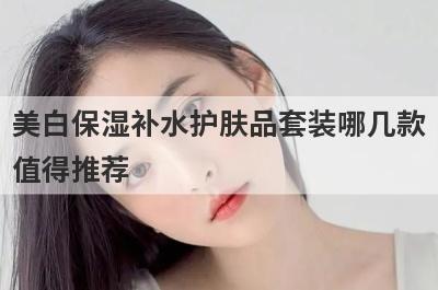 美白保湿补水护肤品套装哪几款值得推荐