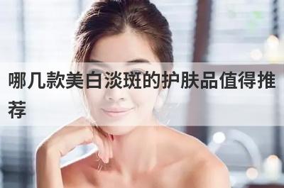 哪几款美白淡斑的护肤品值得推荐，哪几款美白淡斑的护肤品值得推荐呢