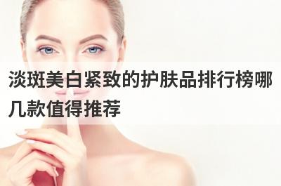 淡斑美白紧致的护肤品排行榜哪
几款值得推荐
