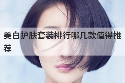 美白护肤套装排行哪几款值得推荐？男士护肤美白套装哪种品牌子的好，求推荐？