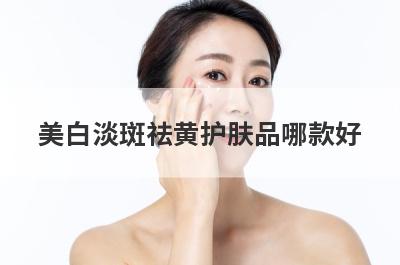 美白淡斑祛黄护肤品哪款好(美白淡斑祛黄护肤品哪款好用)