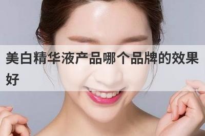 美白精华液产品哪个品牌的效果好？美白精华液产品哪个品牌的效果好用？