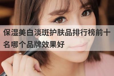 保湿美白淡斑护肤品排行榜前十
名哪个品牌效果好
