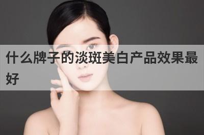 什么牌子的淡斑美白产品效果最好？什么牌子的淡斑美白产品效果最好用？