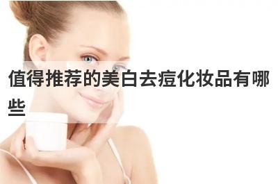 值得推荐的美白去痘化妆品有哪些 值得推荐的美白去痘化妆品有哪些呢