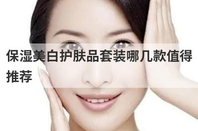 保湿美白护肤品套装哪几款值得推荐，ahc美白套装护肤品怎么样