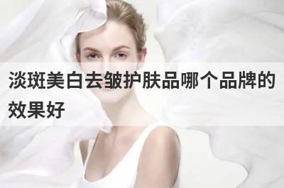 淡斑美白去皱护肤品哪个品牌的效果好？淡斑美白去皱护肤品哪个品牌的效果好用？