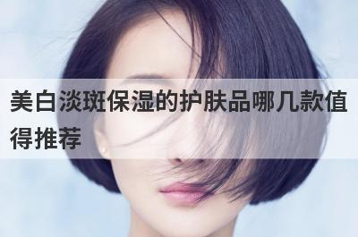 美白淡斑保湿的护肤品哪几款值
得推荐
