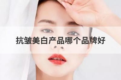 抗皱美白产品哪个品牌好？抗皱美白产品哪个品牌好用？