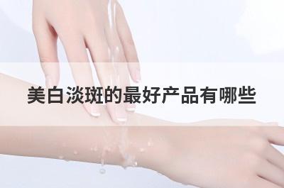 美白淡斑的最好产品有哪些(哪个牌子的美白祛斑霜好)