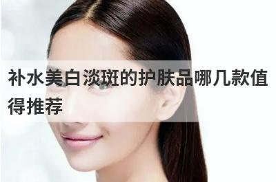 补水美白淡斑的护肤品哪几款值
得推荐

