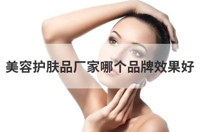 美容护肤品厂家哪个品牌效果好？美容护肤品厂家哪个品牌效果好用？