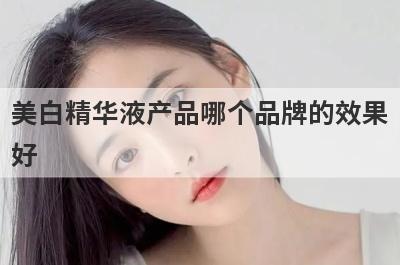 美白精华液产品哪个品牌的效果好 氨甲环酸精华液哪个牌子的好